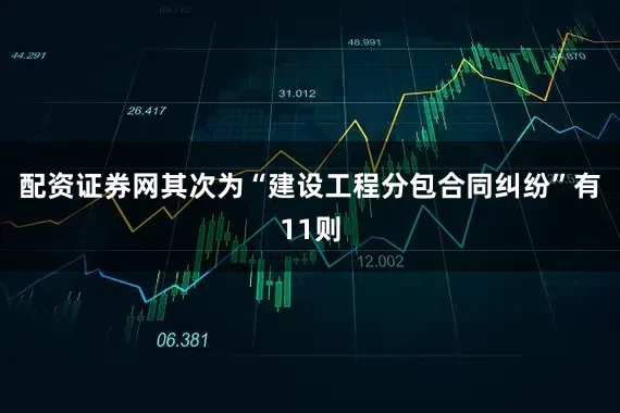 配资证券网其次为“建设工程分包合同纠纷”有11则