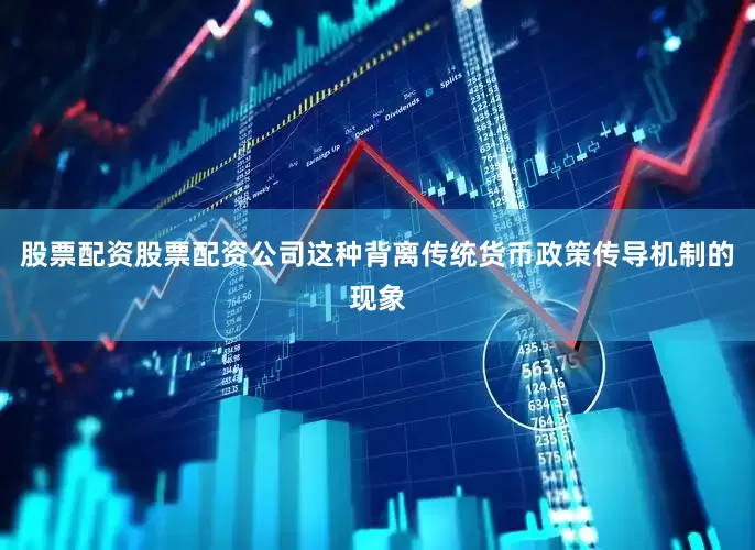 股票配资股票配资公司这种背离传统货币政策传导机制的现象