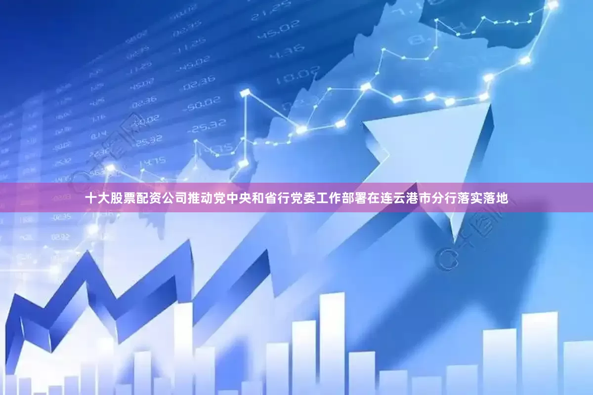 十大股票配资公司推动党中央和省行党委工作部署在连云港市分行落实落地