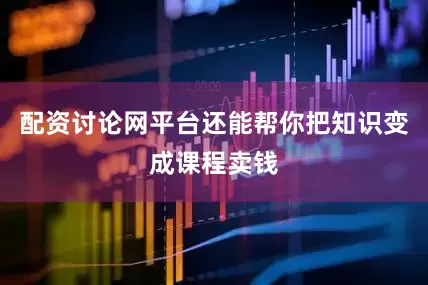 配资讨论网平台还能帮你把知识变成课程卖钱