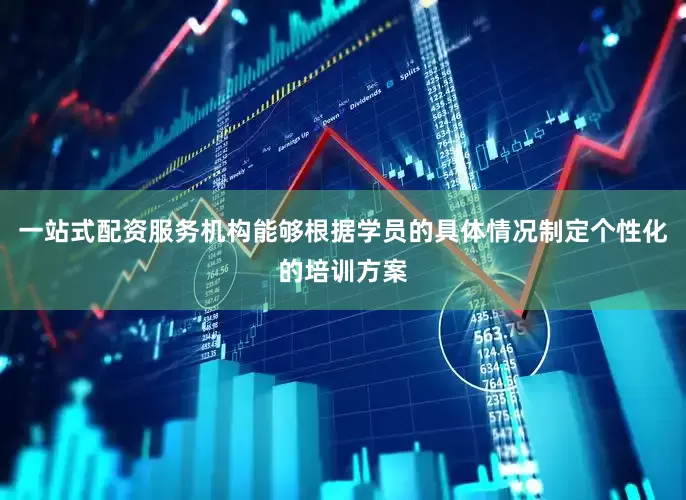一站式配资服务机构能够根据学员的具体情况制定个性化的培训方案