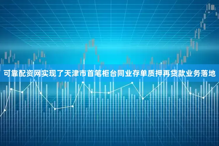 可靠配资网实现了天津市首笔柜台同业存单质押再贷款业务落地