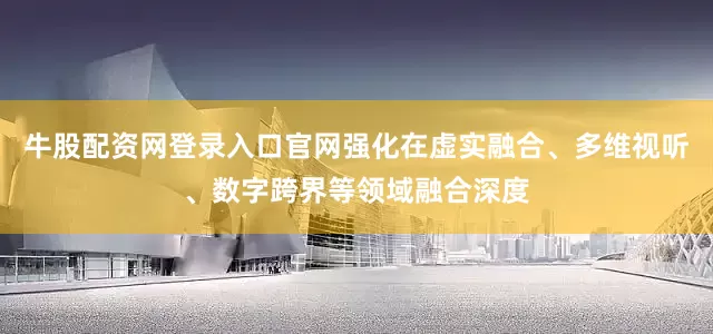 牛股配资网登录入口官网强化在虚实融合、多维视听、数字跨界等领域融合深度