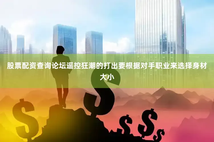 股票配资查询论坛遥控狂潮的打出要根据对手职业来选择身材大小