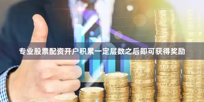 专业股票配资开户积累一定层数之后即可获得奖励