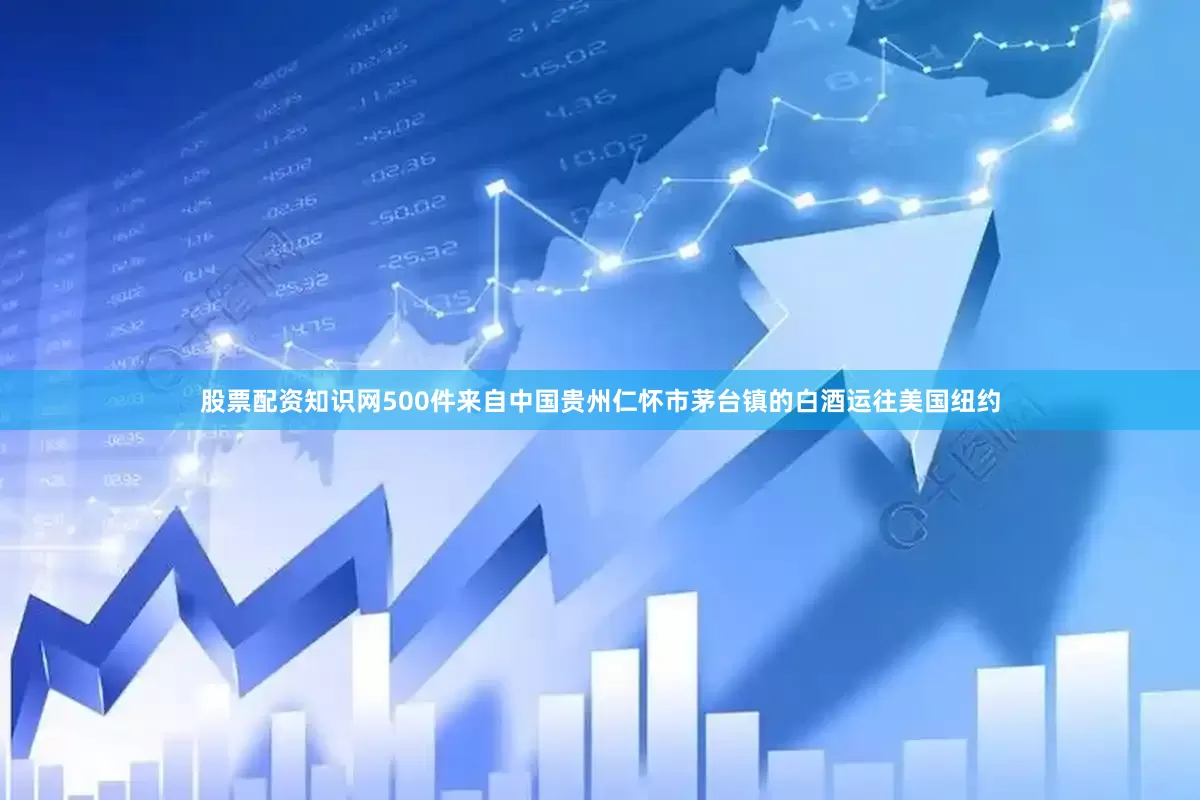 股票配资知识网500件来自中国贵州仁怀市茅台镇的白酒运往美国纽约