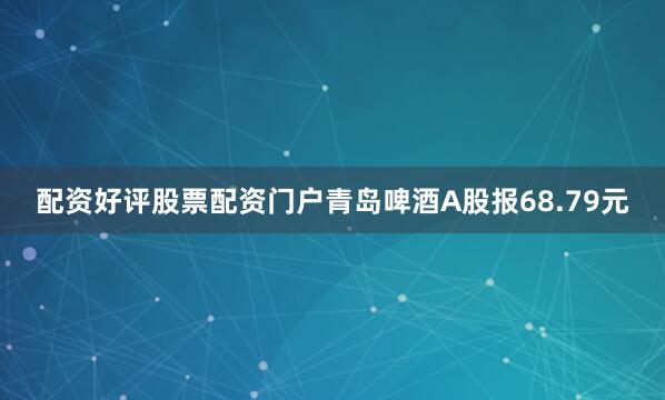 配资好评股票配资门户青岛啤酒A股报68.79元