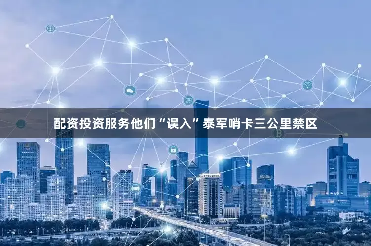 配资投资服务他们“误入”泰军哨卡三公里禁区
