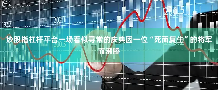 炒股指杠杆平台一场看似寻常的庆典因一位“死而复生”的将军而沸腾