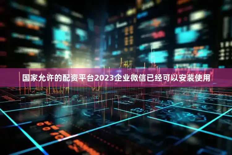 国家允许的配资平台2023企业微信已经可以安装使用