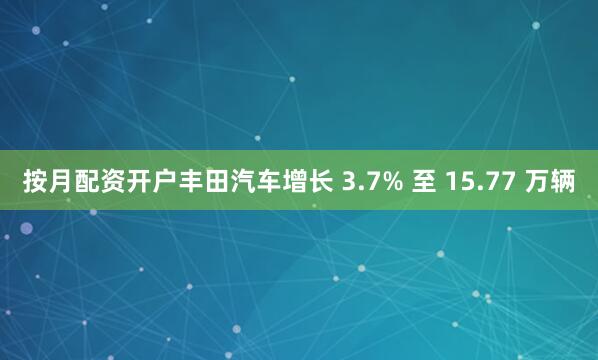 按月配资开户丰田汽车增长 3.7% 至 15.77 万辆