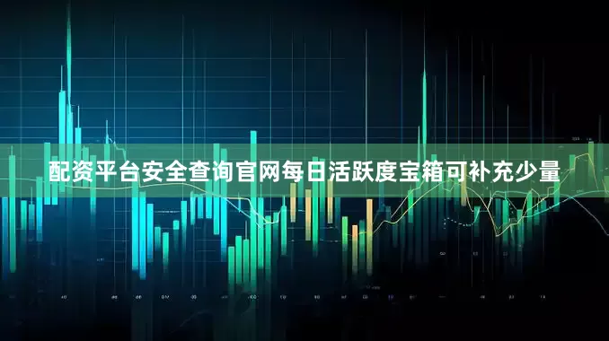 配资平台安全查询官网每日活跃度宝箱可补充少量