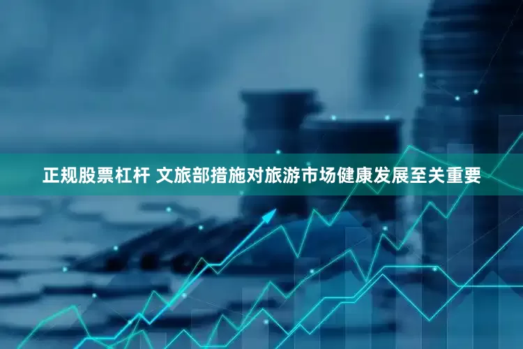 正规股票杠杆 文旅部措施对旅游市场健康发展至关重要