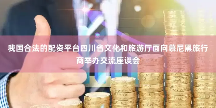 我国合法的配资平台四川省文化和旅游厅面向慕尼黑旅行商举办交流座谈会