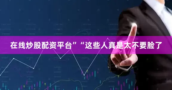 在线炒股配资平台”“这些人真是太不要脸了