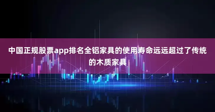 中国正规股票app排名全铝家具的使用寿命远远超过了传统的木质家具