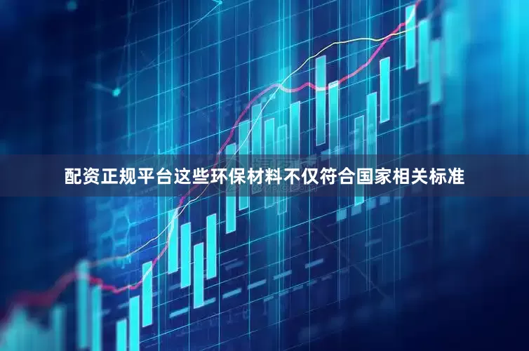 配资正规平台这些环保材料不仅符合国家相关标准