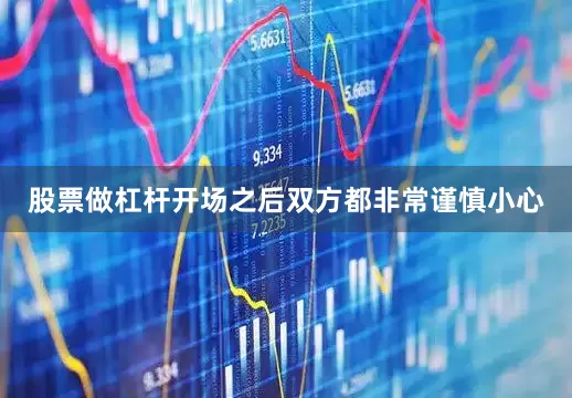 股票做杠杆开场之后双方都非常谨慎小心
