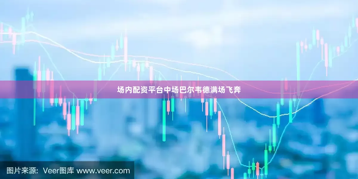 场内配资平台中场巴尔韦德满场飞奔