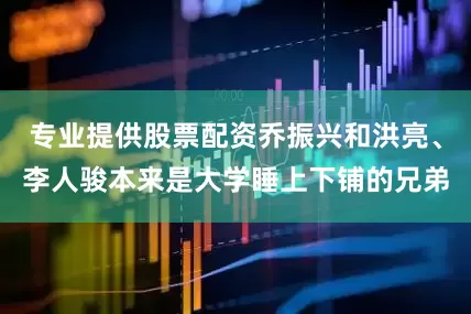专业提供股票配资乔振兴和洪亮、李人骏本来是大学睡上下铺的兄弟