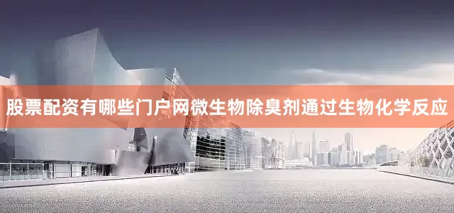 股票配资有哪些门户网微生物除臭剂通过生物化学反应