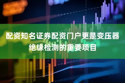 配资知名证券配资门户更是变压器绝缘检测的重要项目