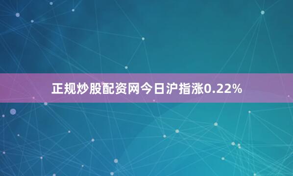 正规炒股配资网今日沪指涨0.22%