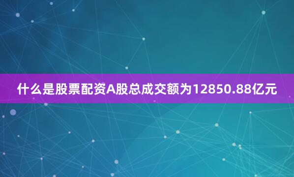 什么是股票配资A股总成交额为12850.88亿元