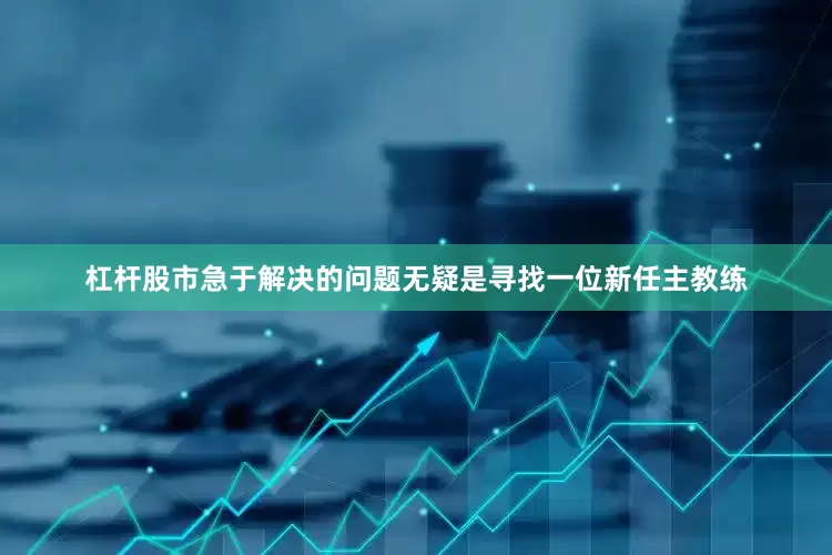 杠杆股市急于解决的问题无疑是寻找一位新任主教练