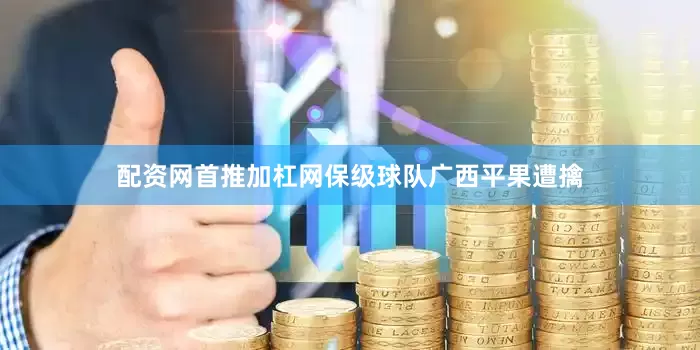 配资网首推加杠网保级球队广西平果遭擒
