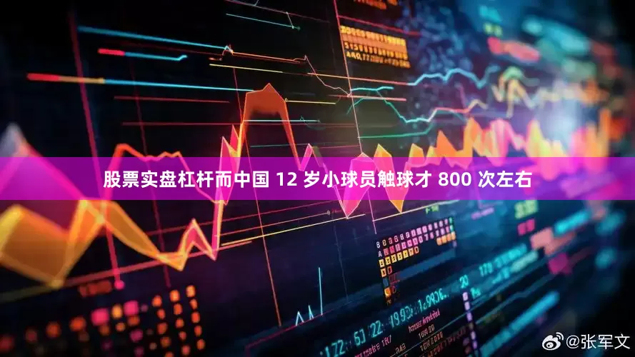 股票实盘杠杆而中国 12 岁小球员触球才 800 次左右