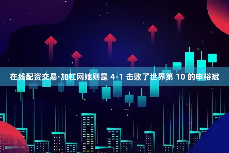 在线配资交易·加杠网她则是 4-1 击败了世界第 10 的申裕斌