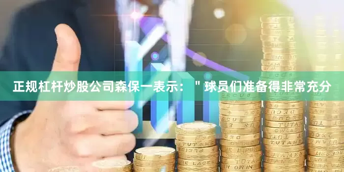 正规杠杆炒股公司森保一表示：＂球员们准备得非常充分