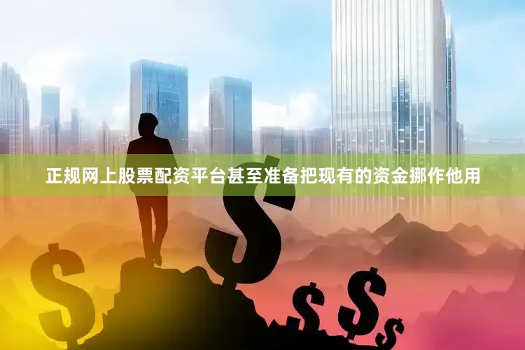 正规网上股票配资平台甚至准备把现有的资金挪作他用