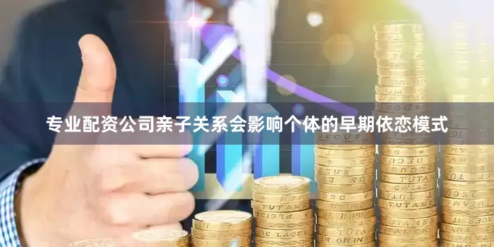 专业配资公司亲子关系会影响个体的早期依恋模式