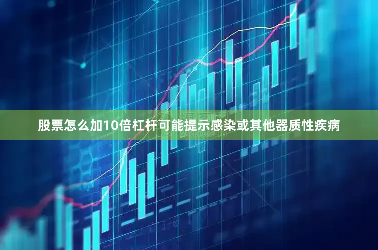 股票怎么加10倍杠杆可能提示感染或其他器质性疾病