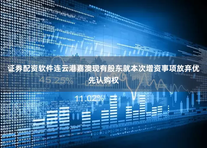 证券配资软件连云港嘉澳现有股东就本次增资事项放弃优先认购权
