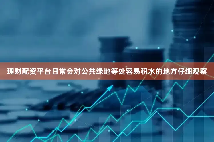 理财配资平台日常会对公共绿地等处容易积水的地方仔细观察