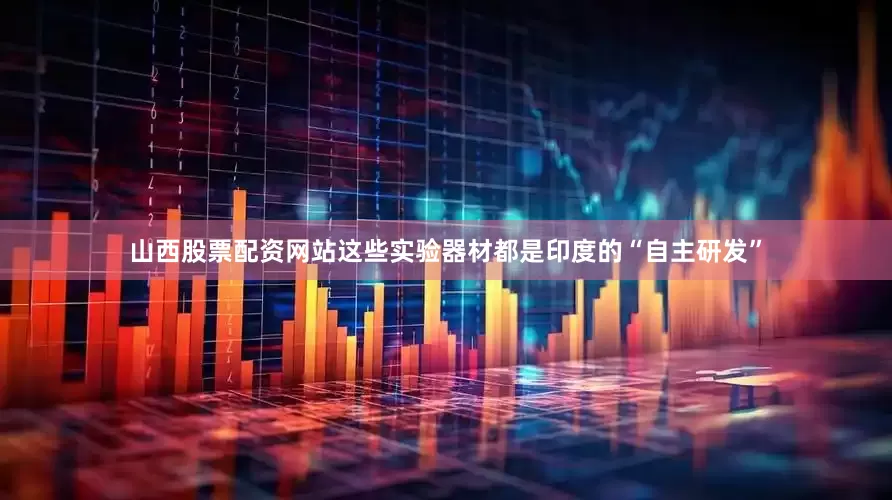山西股票配资网站这些实验器材都是印度的“自主研发”