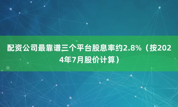 配资公司最靠谱三个平台股息率约2.8%（按2024年7月股价计算）