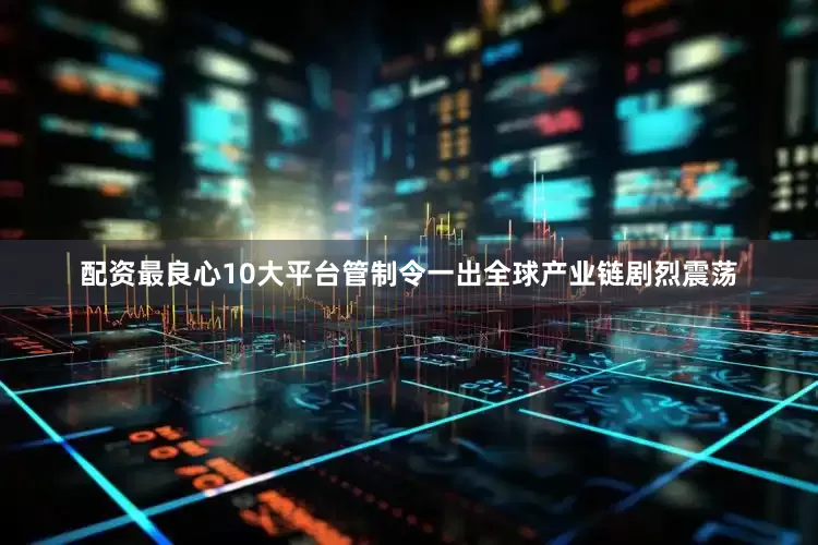 配资最良心10大平台管制令一出全球产业链剧烈震荡