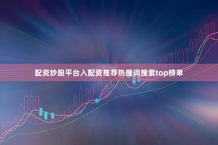 配资炒股平台入配资推荐热搜词搜索top榜单