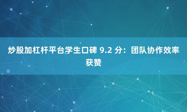 炒股加杠杆平台学生口碑 9.2 分：团队协作效率获赞