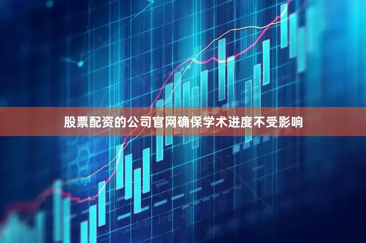 股票配资的公司官网确保学术进度不受影响