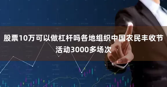 股票10万可以做杠杆吗各地组织中国农民丰收节活动3000多场次