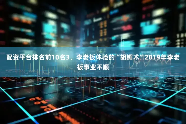 配资平台排名前10名3、李老板体验的“胡媚术”2019年李老板事业不顺