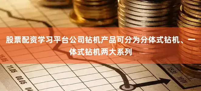 股票配资学习平台公司钻机产品可分为分体式钻机、一体式钻机两大系列