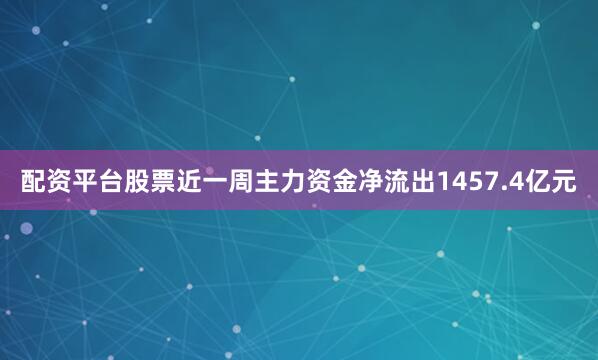 配资平台股票近一周主力资金净流出1457.4亿元