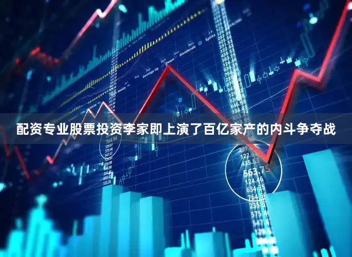配资专业股票投资李家即上演了百亿家产的内斗争夺战