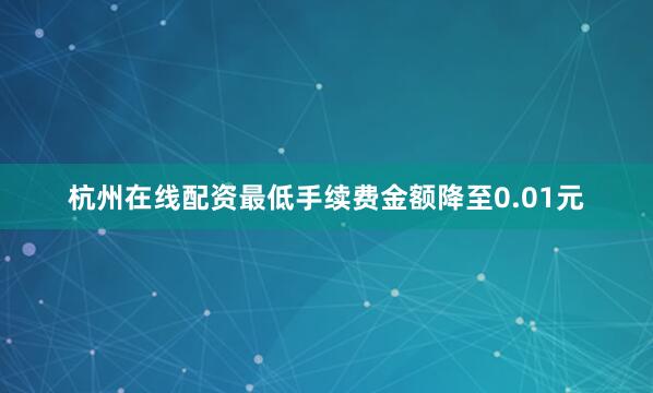 杭州在线配资最低手续费金额降至0.01元